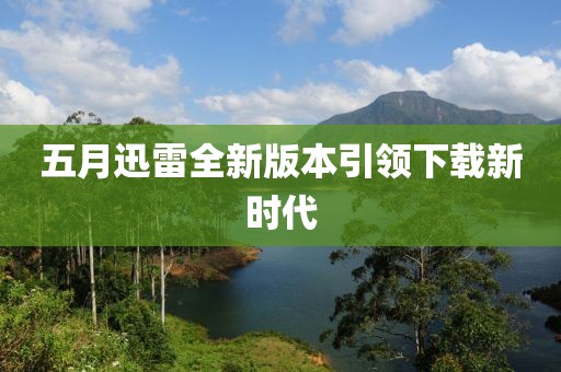 五月迅雷全新版本引领下载新时代
