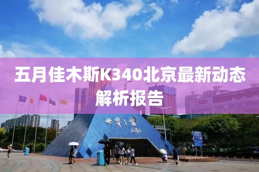 五月佳木斯K340北京最新动态解析报告