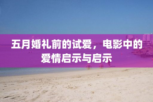 五月婚礼前的试爱，电影中的爱情启示与启示