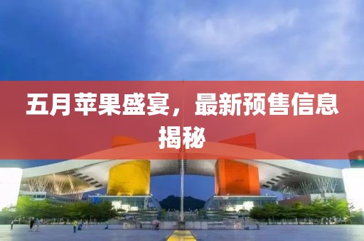 五月苹果盛宴，最新预售信息揭秘