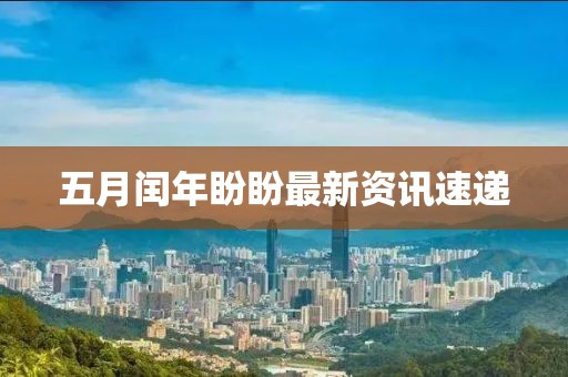 五月闰年盼盼最新资讯速递