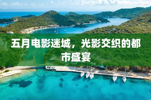 五月电影迷城，光影交织的都市盛宴