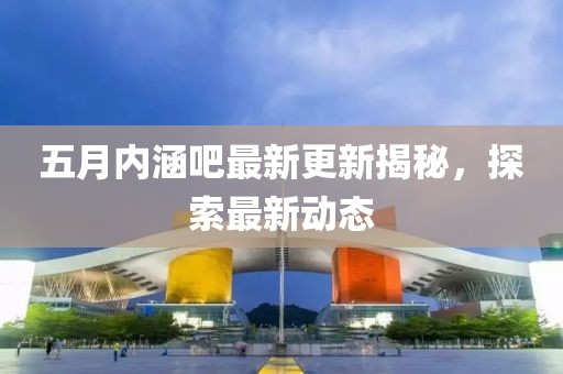 五月内涵吧最新更新揭秘，探索最新动态
