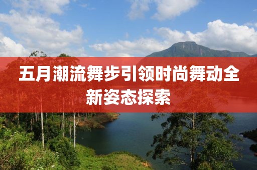 五月潮流舞步引领时尚舞动全新姿态探索
