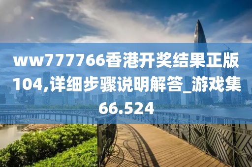ww777766香港开奖结果正版104,详细步骤说明解答_游戏集66.524