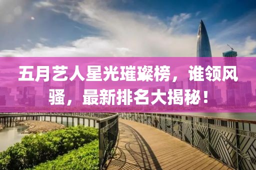 五月艺人星光璀璨榜，谁领风骚，最新排名大揭秘！