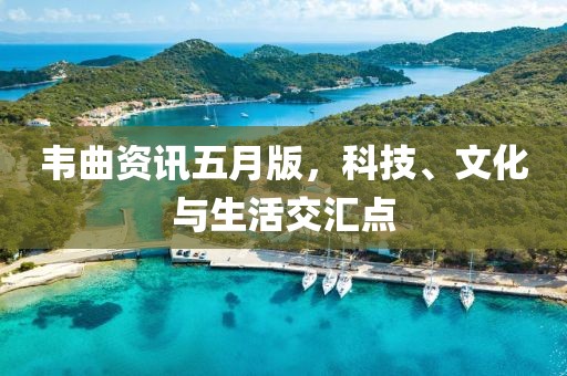 韦曲资讯五月版，科技、文化与生活交汇点