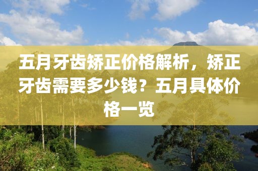 五月牙齿矫正价格解析，矫正牙齿需要多少钱？五月具体价格一览