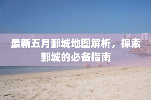 最新五月鄄城地图解析，探索鄄城的必备指南