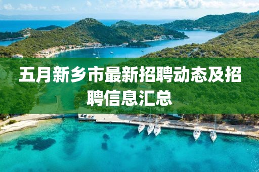 五月新乡市最新招聘动态及招聘信息汇总