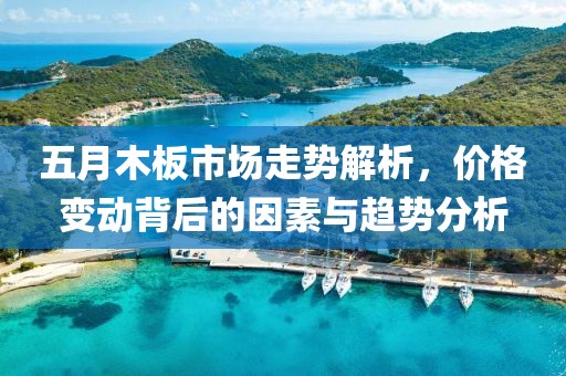 五月木板市场走势解析，价格变动背后的因素与趋势分析