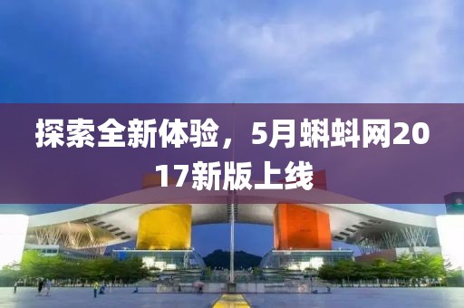 探索全新体验，5月蝌蚪网2017新版上线