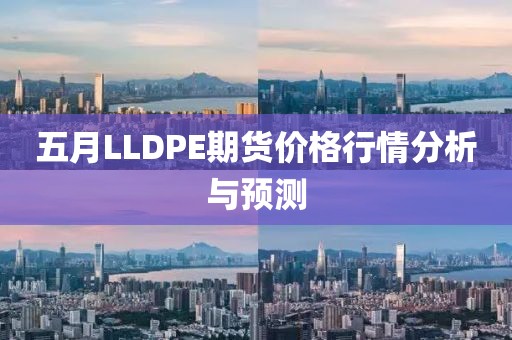 五月LLDPE期货价格行情分析与预测