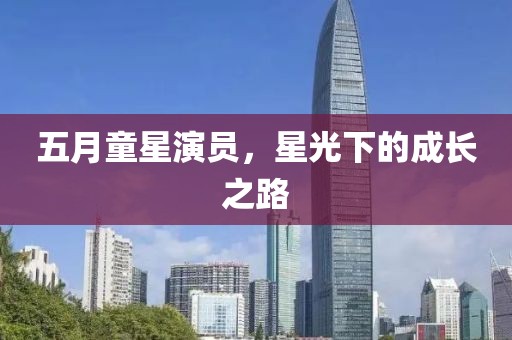 五月童星演员，星光下的成长之路