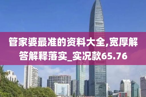 管家婆最准的资料大全,宽厚解答解释落实_实况款65.76