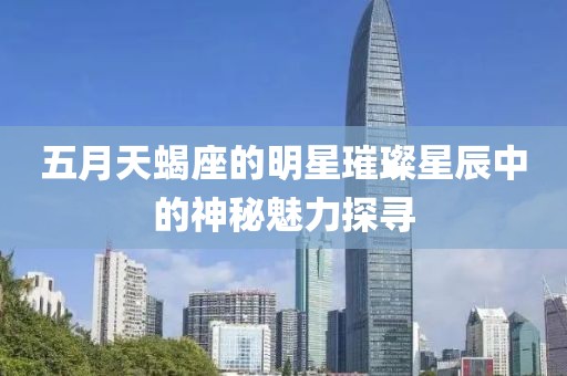 五月天蝎座的明星璀璨星辰中的神秘魅力探寻