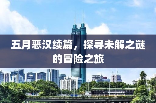 五月恶汉续篇，探寻未解之谜的冒险之旅