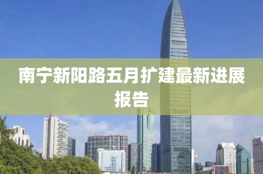 南宁新阳路五月扩建最新进展报告