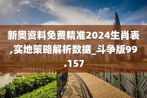新奥资料免费精准2024生肖表,实地策略解析数据_斗争版99.157