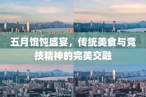 五月馄饨盛宴，传统美食与竞技精神的完美交融