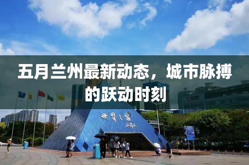 五月兰州最新动态，城市脉搏的跃动时刻
