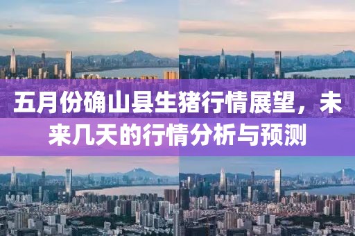 五月份确山县生猪行情展望，未来几天的行情分析与预测