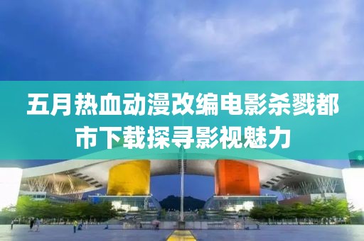 五月热血动漫改编电影杀戮都市下载探寻影视魅力