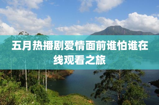 五月热播剧爱情面前谁怕谁在线观看之旅