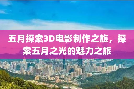 五月探索3D电影制作之旅，探索五月之光的魅力之旅
