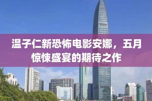 温子仁新恐怖电影安娜，五月惊悚盛宴的期待之作