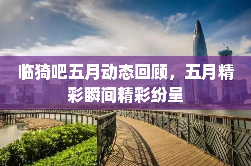 临猗吧五月动态回顾，五月精彩瞬间精彩纷呈