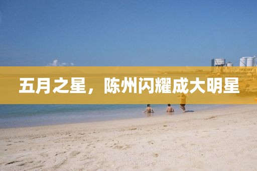 五月之星，陈州闪耀成大明星