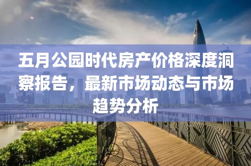 五月公园时代房产价格深度洞察报告，最新市场动态与市场趋势分析