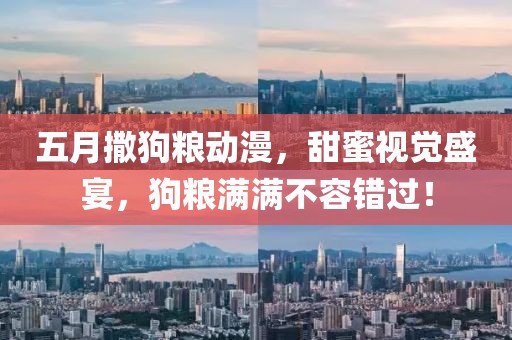 五月撒狗粮动漫，甜蜜视觉盛宴，狗粮满满不容错过！
