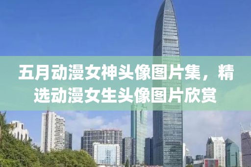 五月动漫女神头像图片集，精选动漫女生头像图片欣赏