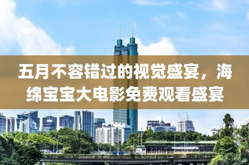五月不容错过的视觉盛宴，海绵宝宝大电影免费观看盛宴