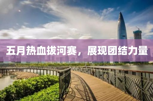 五月热血拔河赛，展现团结力量