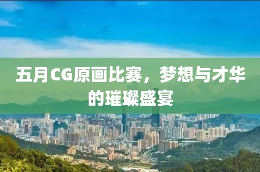 五月CG原画比赛，梦想与才华的璀璨盛宴