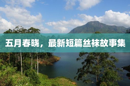 五月春晓，最新短篇丝袜故事集