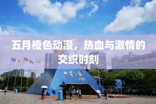 五月橙色动漫，热血与激情的交织时刻