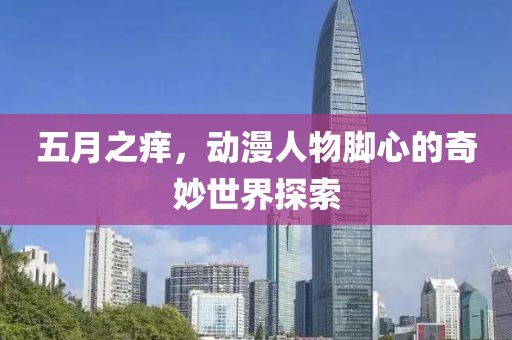 五月之痒，动漫人物脚心的奇妙世界探索