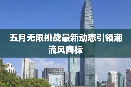 五月无限挑战最新动态引领潮流风向标
