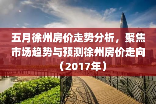 五月徐州房价走势分析，聚焦市场趋势与预测徐州房价走向（2017年）