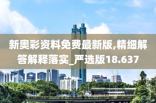 新奥彩资料免费最新版,精细解答解释落实_严选版18.637