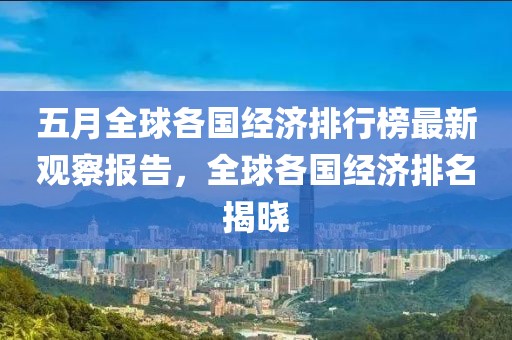 五月全球各国经济排行榜最新观察报告，全球各国经济排名揭晓