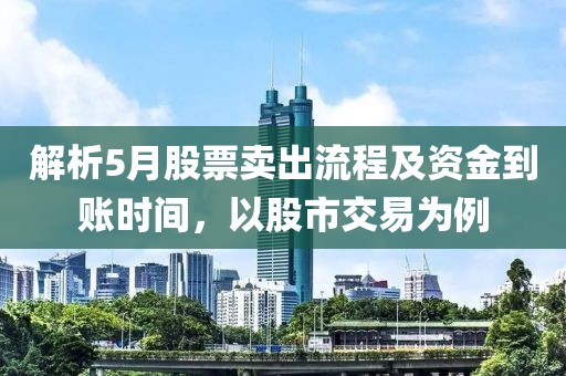 解析5月股票卖出流程及资金到账时间，以股市交易为例