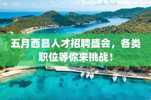五月西昌人才招聘盛会，各类职位等你来挑战！