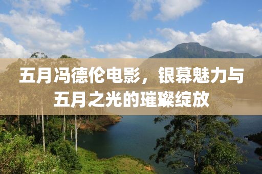 五月冯德伦电影，银幕魅力与五月之光的璀璨绽放