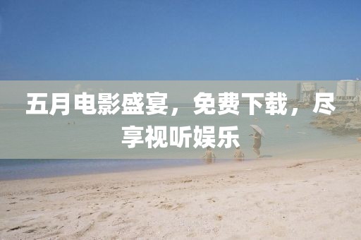 五月电影盛宴，免费下载，尽享视听娱乐