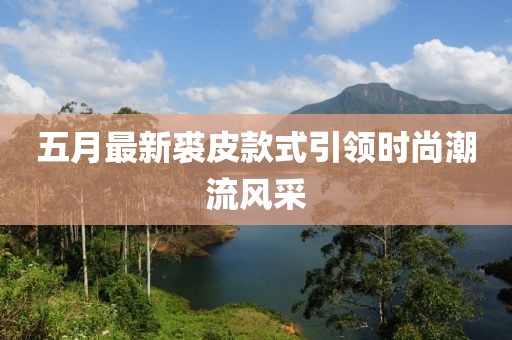 五月最新裘皮款式引领时尚潮流风采